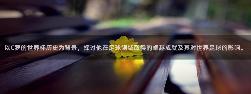 世界杯亚洲区预选赛:以C罗的世界杯历史为背景,探讨他在足球领域取得的卓越成就及其对世界足球的影响。