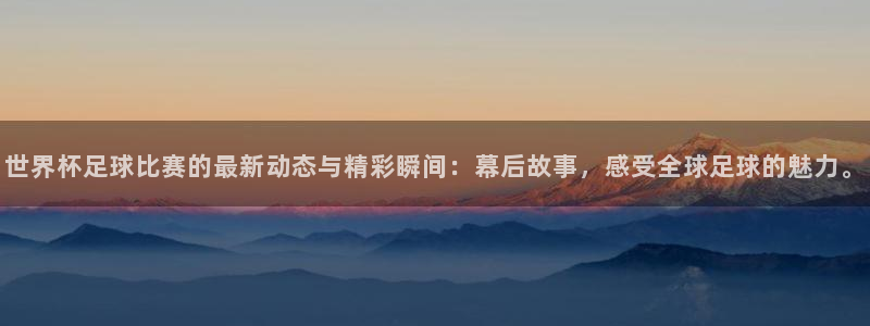 世界杯亚洲区预选赛:世界杯足球比赛的最新动态与精彩瞬间:幕后故事,感受全球足球的魅力。