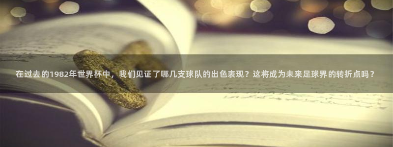 世界杯今日赛程直播:在过去的1982年世界杯中,我们见证了哪几支球队的出色表现?这将成为未来足球界的转折点吗?